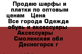 Продаю шарфы и платки по оптовым ценам › Цена ­ 300-2500 - Все города Одежда, обувь и аксессуары » Аксессуары   . Смоленская обл.,Десногорск г.